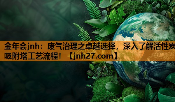 金年会jnh：废气治理之卓越选择，深入了解活性炭吸附塔工艺流程！