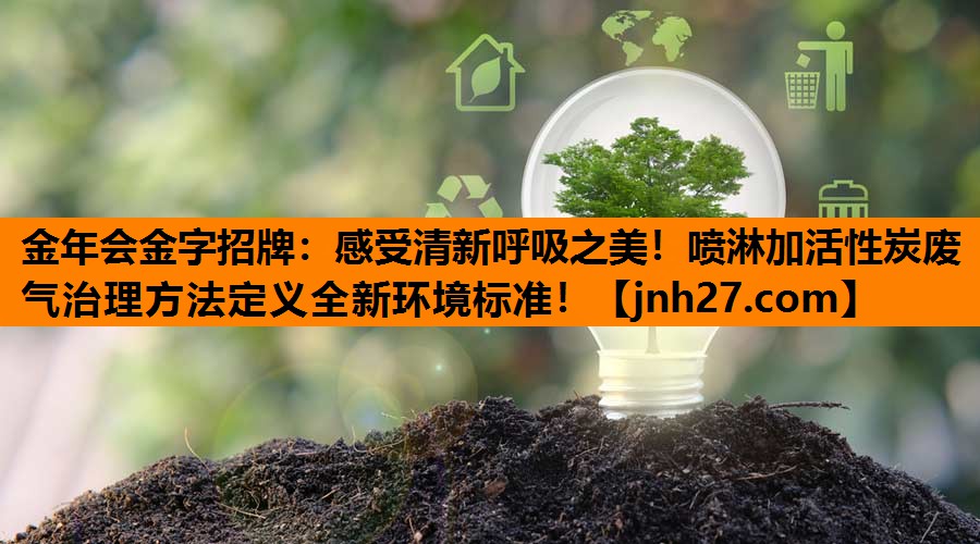 金年会金字招牌：感受清新呼吸之美！喷淋加活性炭废气治理方法定义全新环境标准！