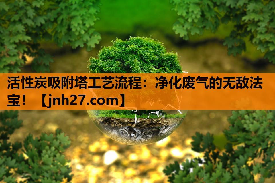 活性炭吸附塔工艺流程：净化废气的无敌法宝！