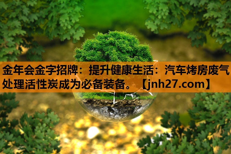 金年会金字招牌：提升健康生活：汽车烤房废气处理活性炭成为必备装备。