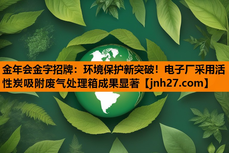 金年会金字招牌：环境保护新突破！电子厂采用活性炭吸附废气处理箱成果显著