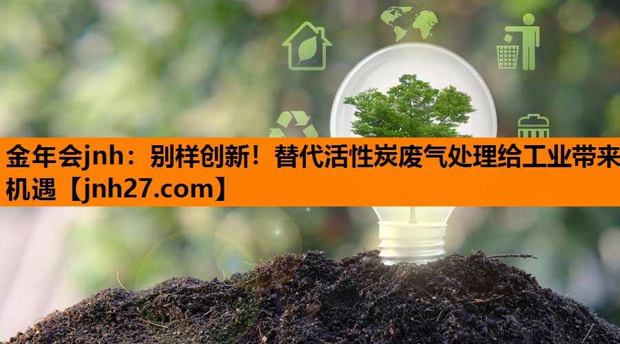 金年会jnh：别样创新！替代活性炭废气处理给工业带来机遇