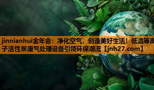 jinnianhui金年会：净化空气，创造美好生活！低温等离子活性炭废气处理设备引领环保潮流