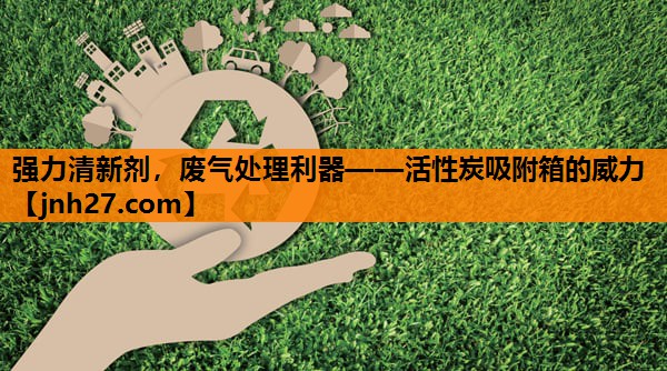 强力清新剂，废气处理利器——活性炭吸附箱的威力