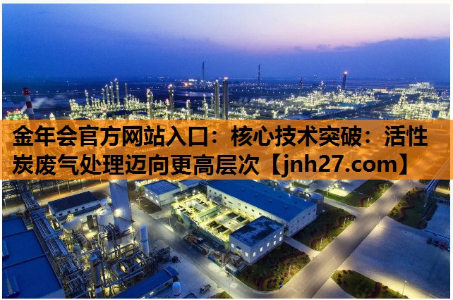 金年会官方网站入口：核心技术突破：活性炭废气处理迈向更高层次