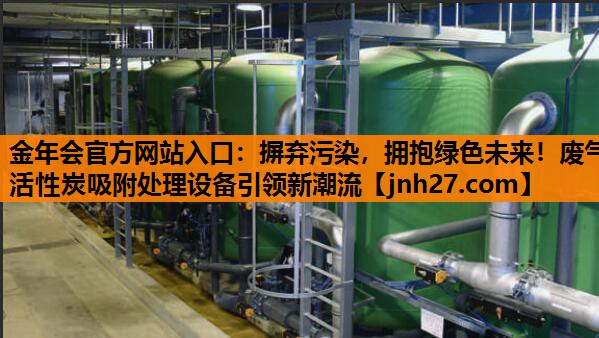 金年会官方网站入口：摒弃污染，拥抱绿色未来！废气活性炭吸附处理设备引领新潮流