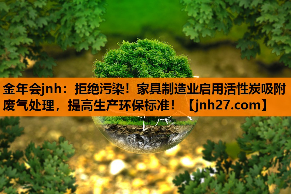 金年会jnh：拒绝污染！家具制造业启用活性炭吸附废气处理，提高生产环保标准！