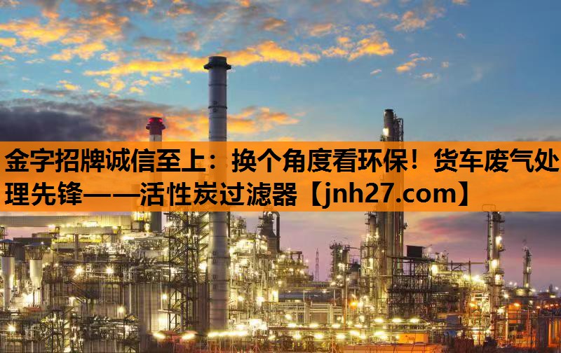 金字招牌诚信至上：换个角度看环保！货车废气处理先锋——活性炭过滤器