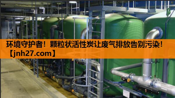 环境守护者！颗粒状活性炭让废气排放告别污染！