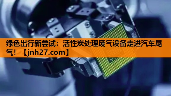 绿色出行新尝试：活性炭处理废气设备走进汽车尾气！