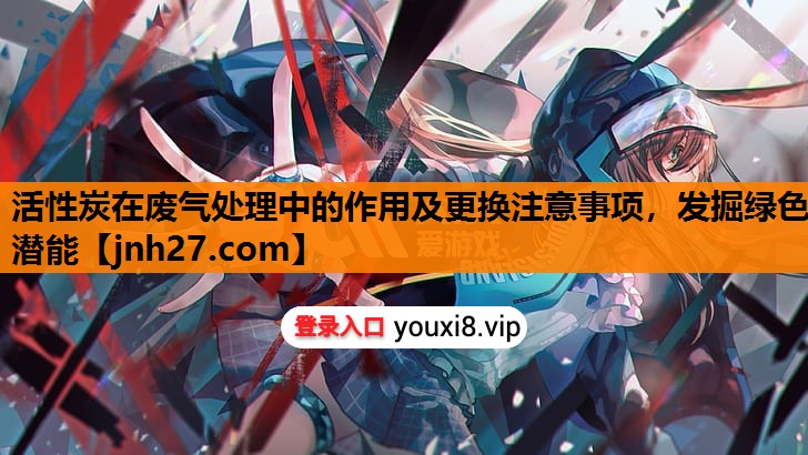 活性炭在废气处理中的作用及更换注意事项，发掘绿色潜能