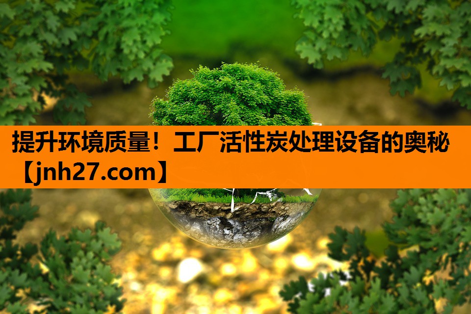 提升环境质量！工厂活性炭处理设备的奥秘