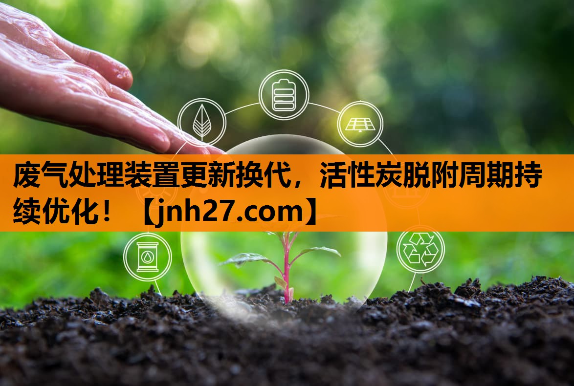 废气处理装置更新换代，活性炭脱附周期持续优化！