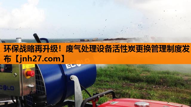 环保战略再升级！废气处理设备活性炭更换管理制度发布