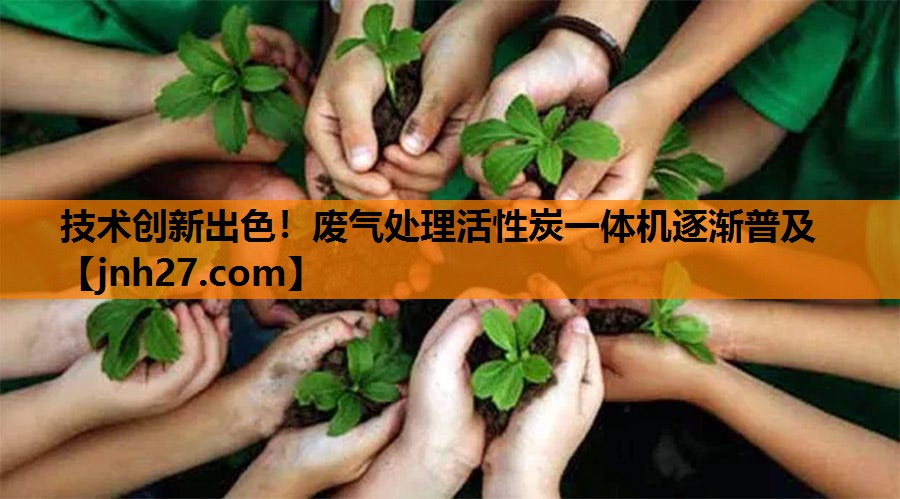 技术创新出色！废气处理活性炭一体机逐渐普及