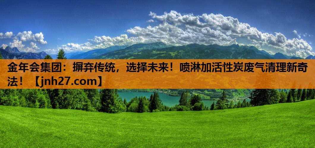 金年会集团：摒弃传统，选择未来！喷淋加活性炭废气清理新奇法！