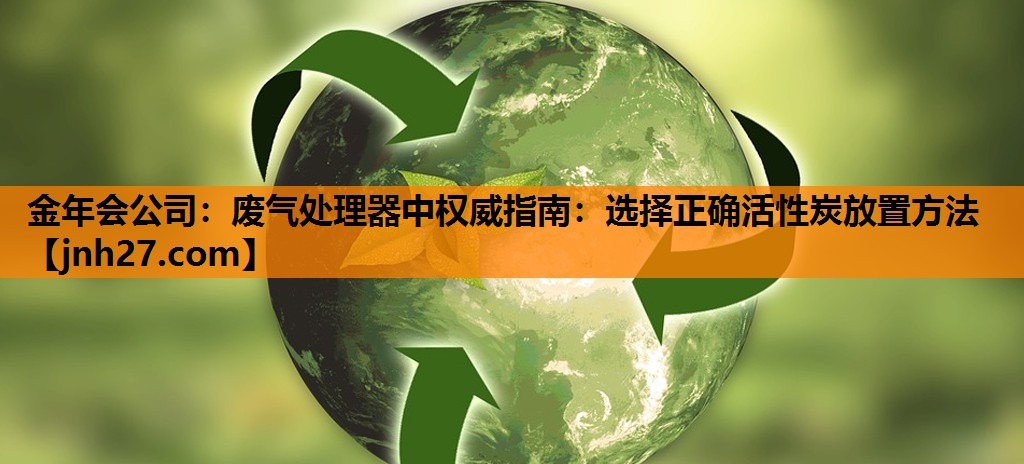 金年会公司：废气处理器中权威指南：选择正确活性炭放置方法