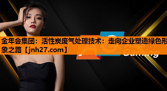 金年会集团：活性炭废气处理技术：走向企业塑造绿色形象之路