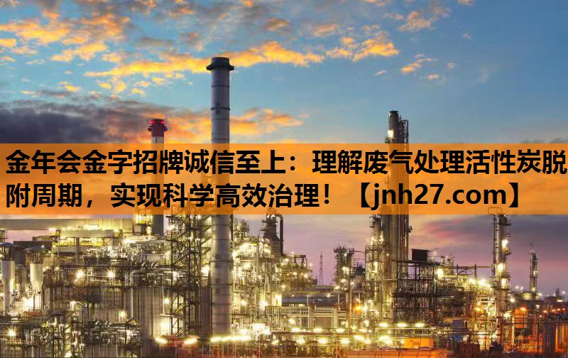 金年会金字招牌诚信至上：理解废气处理活性炭脱附周期，实现科学高效治理！