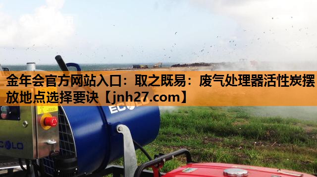 金年会官方网站入口：取之既易：废气处理器活性炭摆放地点选择要诀