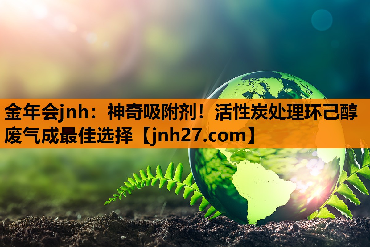 金年会jnh：神奇吸附剂！活性炭处理环己醇废气成最佳选择