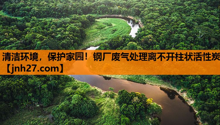 清洁环境，保护家园！钢厂废气处理离不开柱状活性炭