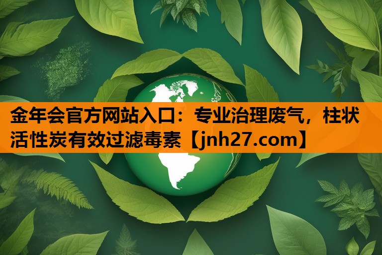 金年会官方网站入口：专业治理废气，柱状活性炭有效过滤毒素
