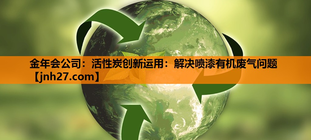 金年会公司：活性炭创新运用：解决喷漆有机废气问题