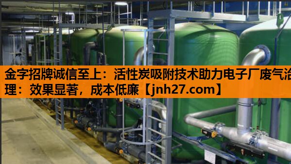 金字招牌诚信至上：活性炭吸附技术助力电子厂废气治理：效果显著，成本低廉