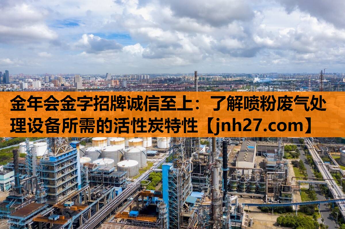 金年会金字招牌诚信至上：了解喷粉废气处理设备所需的活性炭特性