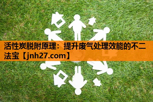 活性炭脱附原理：提升废气处理效能的不二法宝
