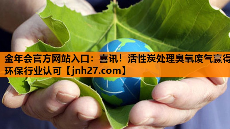 金年会官方网站入口：喜讯！活性炭处理臭氧废气赢得环保行业认可