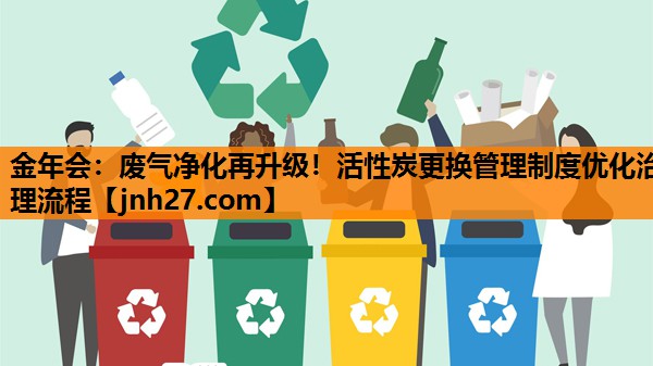 金年会：废气净化再升级！活性炭更换管理制度优化治理流程