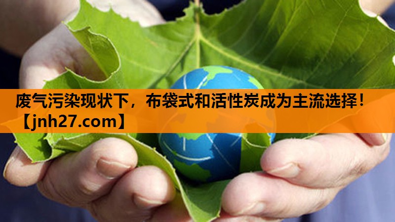 废气污染现状下，布袋式和活性炭成为主流选择！