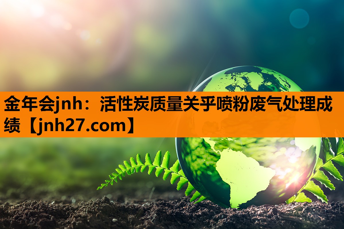 金年会jnh：活性炭质量关乎喷粉废气处理成绩