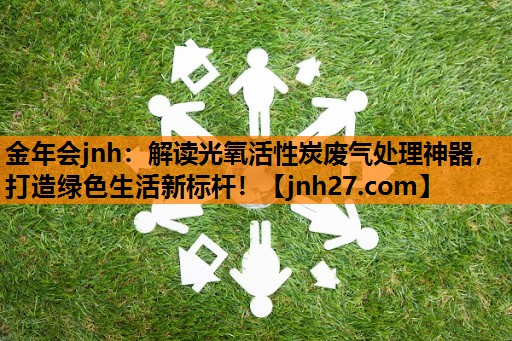 金年会jnh：解读光氧活性炭废气处理神器，打造绿色生活新标杆！