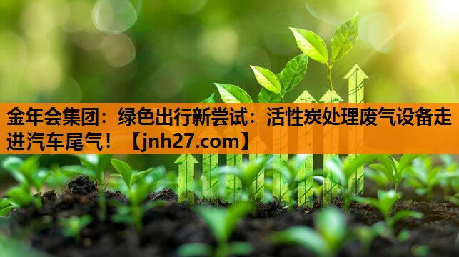 金年会集团：绿色出行新尝试：活性炭处理废气设备走进汽车尾气！