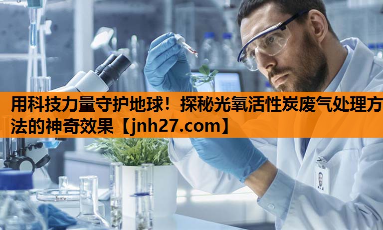 用科技力量守护地球！探秘光氧活性炭废气处理方法的神奇效果