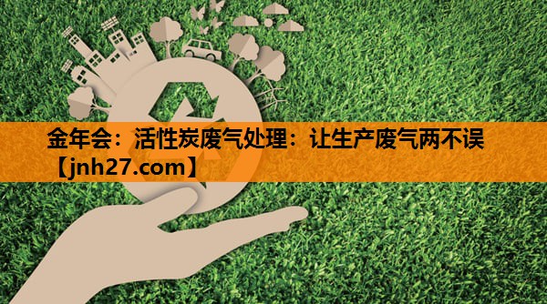 金年会：活性炭废气处理：让生产废气两不误