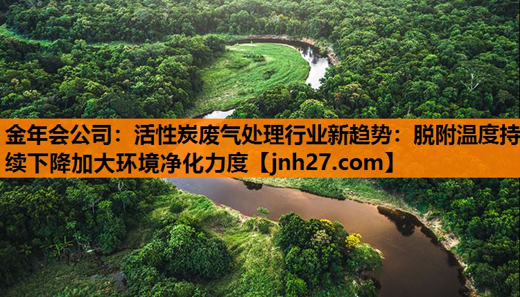 金年会公司：活性炭废气处理行业新趋势：脱附温度持续下降加大环境净化力度