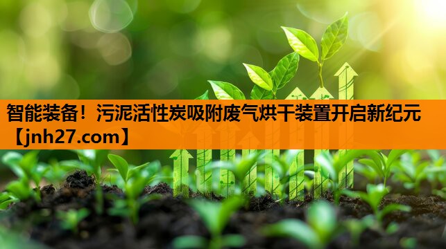 智能装备！污泥活性炭吸附废气烘干装置开启新纪元