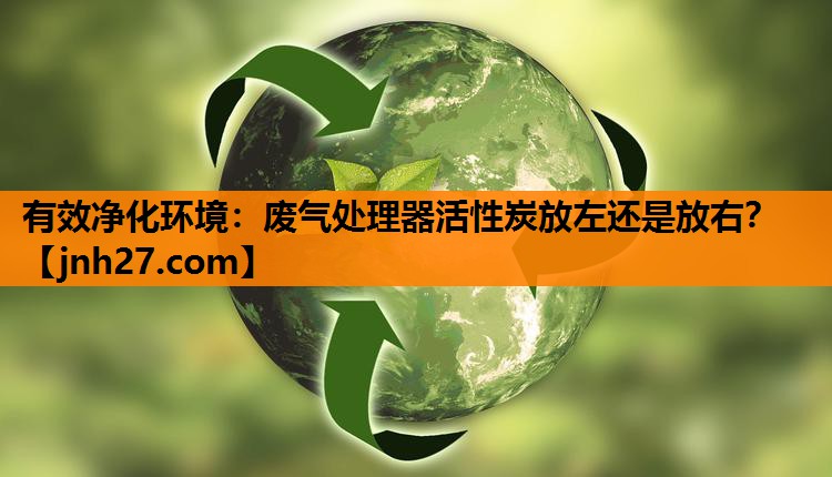有效净化环境：废气处理器活性炭放左还是放右？