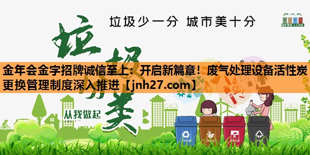 金年会金字招牌诚信至上：开启新篇章！废气处理设备活性炭更换管理制度深入推进
