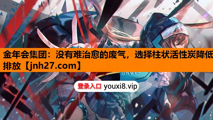 <strong>金年会集团：没有难治愈的废气，选择柱状活性炭降低排放</strong>