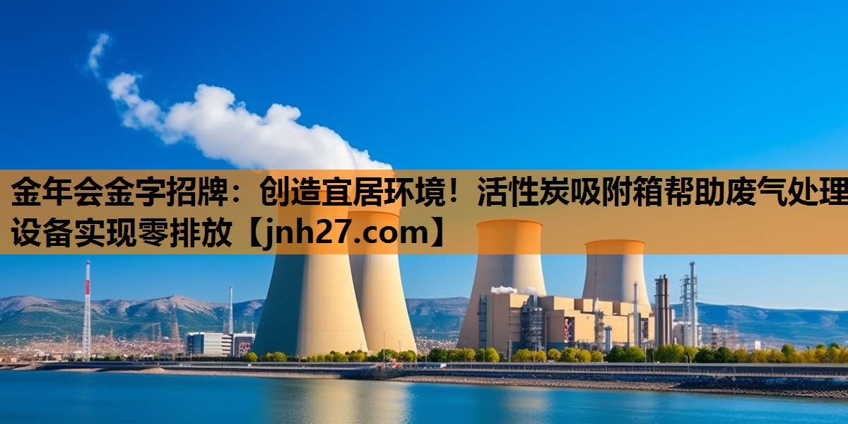 <strong>金年会金字招牌：创造宜居环境！活性炭吸附箱帮助废气处理设备实现零排放</strong>