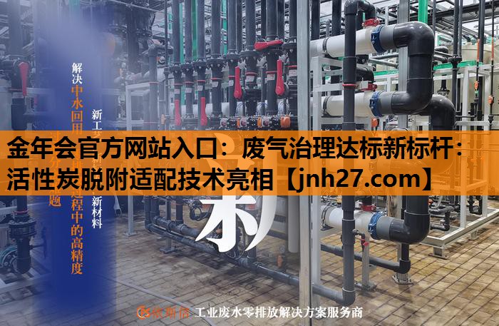 金年会官方网站入口：废气治理达标新标杆：活性炭脱附适配技术亮相