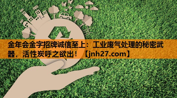金年会金字招牌诚信至上：工业废气处理的秘密武器，活性炭呼之欲出！