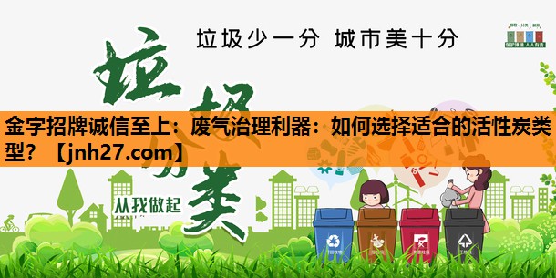 金字招牌诚信至上：废气治理利器：如何选择适合的活性炭类型？