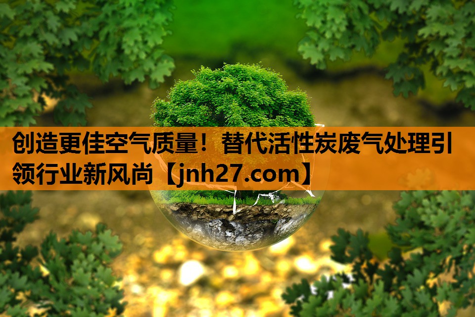 创造更佳空气质量！替代活性炭废气处理引领行业新风尚