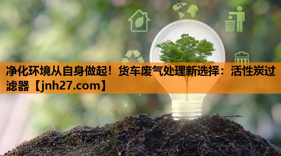 净化环境从自身做起！货车废气处理新选择：活性炭过滤器